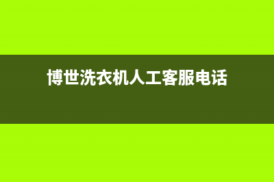 博世洗衣机人工服务热线统一维修服务(博世洗衣机人工客服电话)