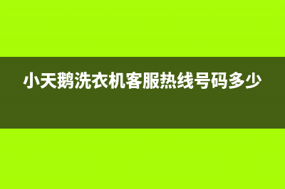 小天鹅洗衣机客服电话号码售后24小时客服联系方式(小天鹅洗衣机客服热线号码多少)