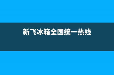 新飞冰箱400服务电话(网点/资讯)(新飞冰箱全国统一热线)