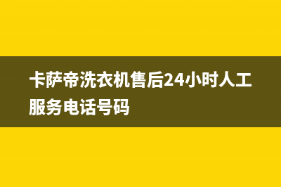 卡萨帝洗衣机售后电话 客服电话全国统一服务热线(卡萨帝洗衣机售后24小时人工服务电话号码)