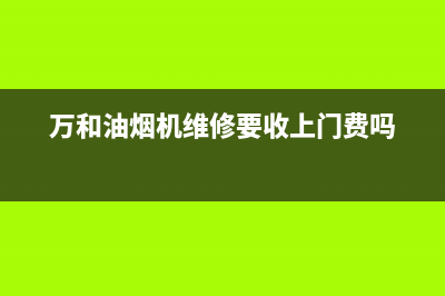 万和油烟机维修点2023已更新(2023/更新)(万和油烟机维修要收上门费吗)