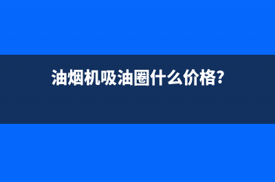 圈厨油烟机400全国服务电话已更新(油烟机吸油圈什么价格?)