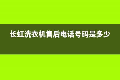 长虹洗衣机售后服务电话号码售后维修中心故障维修(长虹洗衣机售后电话号码是多少)