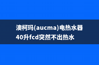 澳柯玛（AUCMA）油烟机客服电话2023已更新[客服(澳柯玛(aucma)电热水器40升fcd突然不出热水)