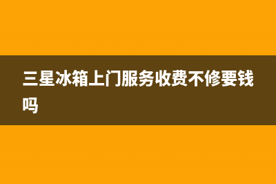 三星冰箱上门服务电话2023已更新(400/联保)(三星冰箱上门服务收费不修要钱吗)