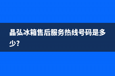 晶弘冰箱售后电话多少2023已更新(400/联保)(晶弘冰箱售后服务热线号码是多少?)