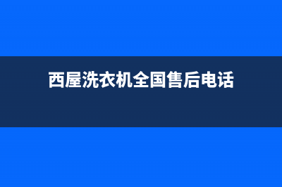 西屋洗衣机全国统一服务热线全国统一咨询电话(西屋洗衣机全国售后电话)