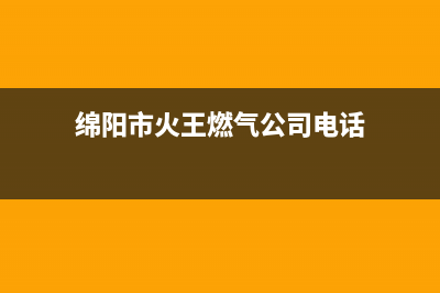 绵阳市火王燃气灶服务电话多少2023已更新[客服(绵阳市火王燃气公司电话)