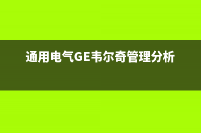 通用电气（GE）油烟机售后服务电话2023已更新(网点/更新)(通用电气GE韦尔奇管理分析)