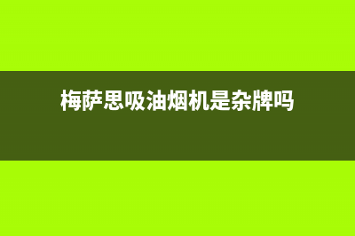 梅萨思（MEISASI）油烟机24小时服务电话2023已更新(全国联保)(梅萨思吸油烟机是杂牌吗)