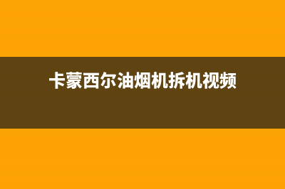 卡梦帝油烟机售后服务电话号2023已更新(厂家/更新)(卡蒙西尔油烟机拆机视频)