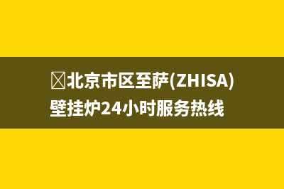 ﻿北京市区至萨(ZHISA)壁挂炉24小时服务热线