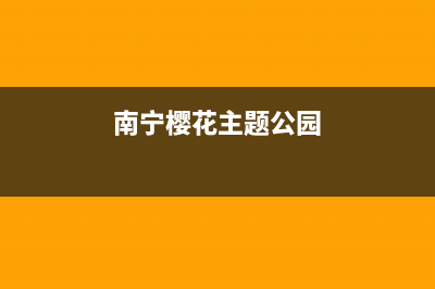 南宁市区樱花集成灶全国统一服务热线(今日(南宁樱花主题公园)