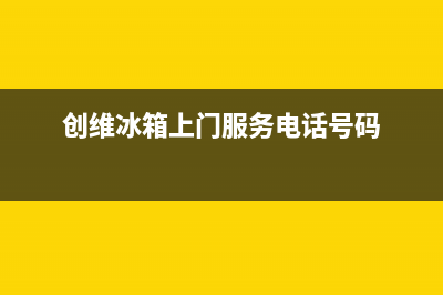 创维冰箱上门服务电话号码2023(已更新)(创维冰箱上门服务电话号码)