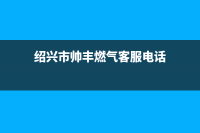 绍兴市帅丰燃气灶售后服务部2023已更新(今日(绍兴市帅丰燃气客服电话)