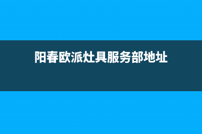 阳春欧派灶具服务24小时热线2023已更新(网点/电话)(阳春欧派灶具服务部地址)