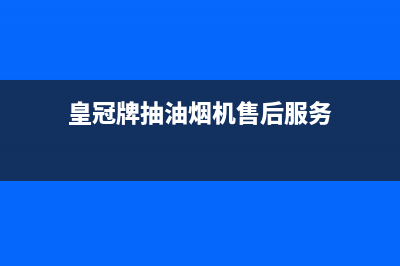 皇朝油烟机售后服务中心(今日(皇冠牌抽油烟机售后服务)