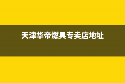 天津市区华帝燃气灶服务24小时热线2023已更新(网点/更新)(天津华帝燃具专卖店地址)