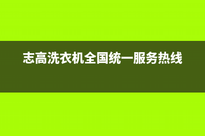 志高洗衣机全国服务网点地址查询(志高洗衣机全国统一服务热线)