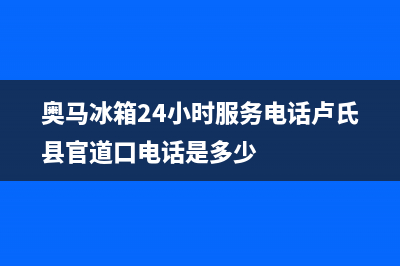 奥马冰箱24小时服务2023(已更新)(奥马冰箱24小时服务电话卢氏县官道口电话是多少)