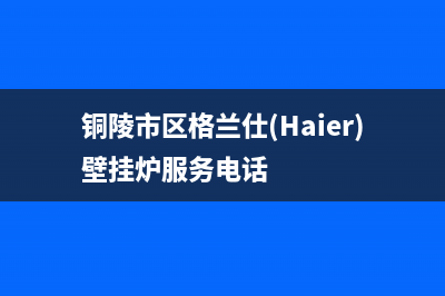 铜陵市区格兰仕(Haier)壁挂炉服务电话