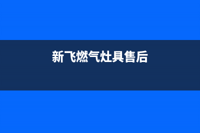 上饶新飞燃气灶售后服务 客服电话2023已更新(2023更新)(新飞燃气灶具售后)