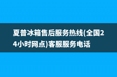 夏普冰箱售后服务中心已更新(400)(夏普冰箱售后服务热线(全国24小时网点)客服服务电话)