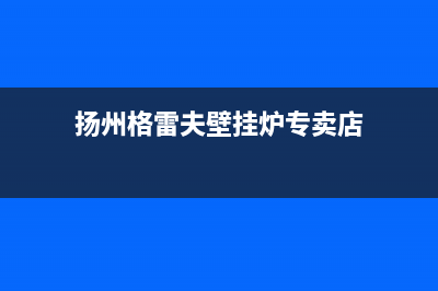 扬州格雷夫壁挂炉售后服务电话(扬州格雷夫壁挂炉专卖店)