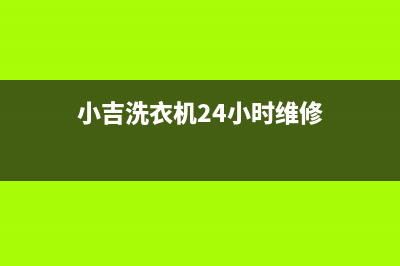 小吉洗衣机24小时服务热线全国统一厂家售后咨询电话(小吉洗衣机24小时维修)