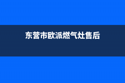 东营市欧派燃气灶24小时服务热线2023已更新(网点/更新)(东营市欧派燃气灶售后)