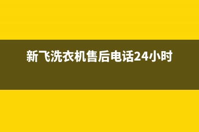 新飞洗衣机售后电话 客服电话售后24小时维修电话(新飞洗衣机售后电话24小时)