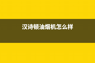 汉诗顿（HANSHIDUN）油烟机上门服务电话2023已更新(厂家/更新)(汉诗顿油烟机怎么样)