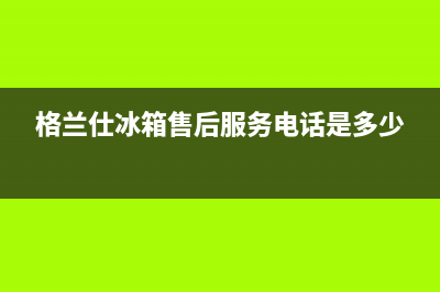 格兰仕冰箱售后电话24小时(客服400)(格兰仕冰箱售后服务电话是多少)