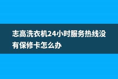 志高洗衣机24小时服务热线售后客服务标准(志高洗衣机24小时服务热线没有保修卡怎么办)