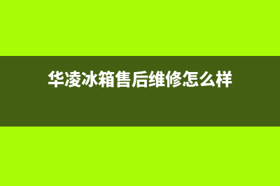 华凌冰箱售后维修服务电话(客服400)(华凌冰箱售后维修怎么样)