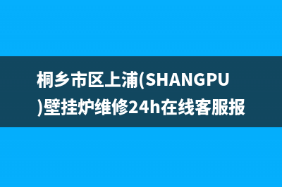 桐乡市区上浦(SHANGPU)壁挂炉维修24h在线客服报修