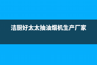 杰仑好太太油烟机售后维修(洁厨好太太抽油烟机生产厂家)