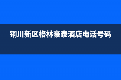 铜川市格林慕铂壁挂炉售后电话(铜川新区格林豪泰酒店电话号码)