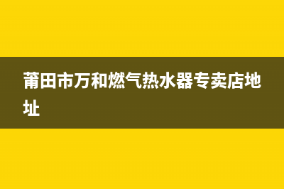 莆田市万和燃气灶客服热线24小时(莆田市万和燃气热水器专卖店地址)