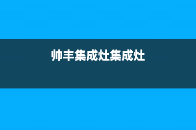 滨州帅丰集成灶全国服务电话2023已更新(今日(帅丰集成灶集成灶)