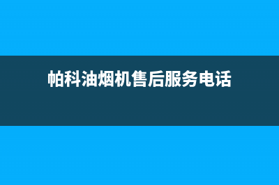 帕科油烟机售后服务电话2023已更新(2023/更新)(帕科油烟机售后服务电话)