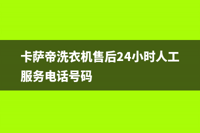 卡萨帝洗衣机售后服务电话号码全国统一电话号码(卡萨帝洗衣机售后24小时人工服务电话号码)