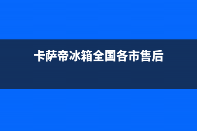 卡萨帝冰箱全国服务热线电话(网点/资讯)(卡萨帝冰箱全国各市售后)