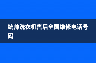 统帅洗衣机售后 维修网点全国统一厂家维修服务(统帅洗衣机售后全国维修电话号码)