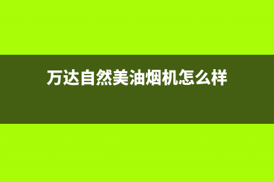 万达自然美油烟机服务中心2023已更新(全国联保)(万达自然美油烟机怎么样)