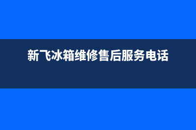 新飞冰箱维修售后电话号码2023已更新(厂家更新)(新飞冰箱维修售后服务电话)