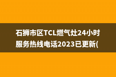 石狮市区TCL燃气灶24小时服务热线电话2023已更新(2023更新)