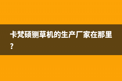 卡梵硕（KAFANSHUO）油烟机售后维修电话2023已更新(400/更新)(卡梵硕铡草机的生产厂家在那里?)