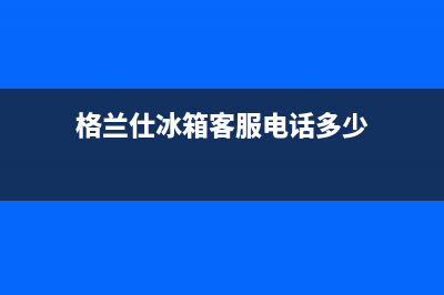 格兰仕冰箱客服电话2023已更新(今日(格兰仕冰箱客服电话多少)