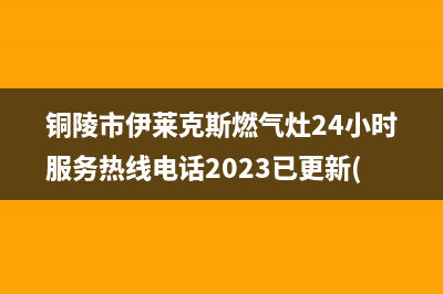 铜陵市伊莱克斯燃气灶24小时服务热线电话2023已更新(网点/电话)